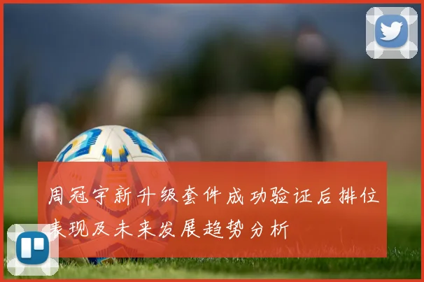 周冠宇新升级套件成功验证后排位表现及未来发展趋势分析