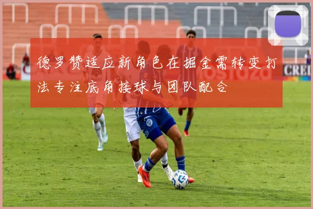 德罗赞适应新角色在掘金需转变打法专注底角接球与团队配合