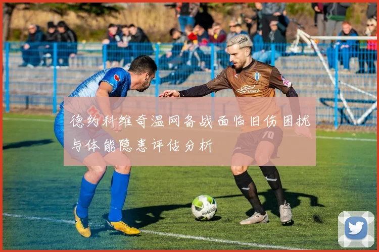 德约科维奇温网备战面临旧伤困扰与体能隐患评估分析