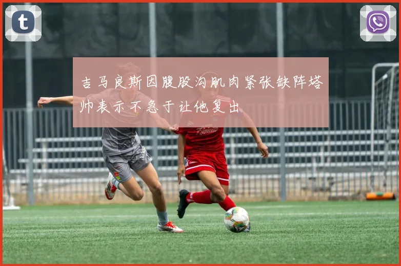 吉马良斯因腹股沟肌肉紧张缺阵塔帅表示不急于让他复出