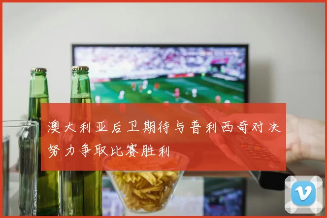 澳大利亚后卫期待与普利西奇对决努力争取比赛胜利