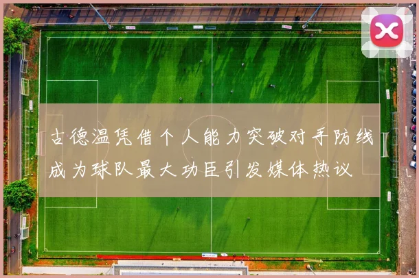 古德温凭借个人能力突破对手防线成为球队最大功臣引发媒体热议