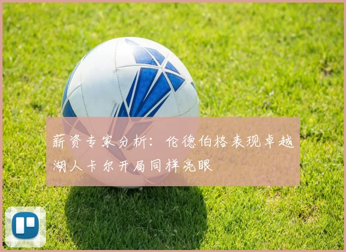 薪资专家分析：伦德伯格表现卓越湖人卡尔开局同样亮眼