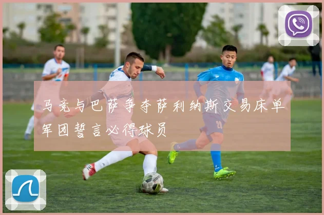 马竞与巴萨争夺萨利纳斯交易床单军团誓言必得球员
