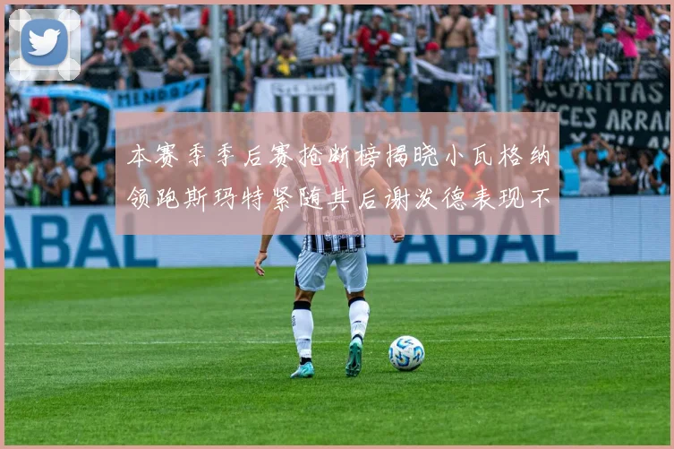 本赛季季后赛抢断榜揭晓小瓦格纳领跑斯玛特紧随其后谢泼德表现不俗