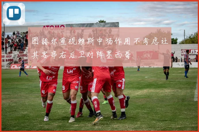 图赫尔重视赖斯中场作用不考虑让其客串右后卫对阵墨西哥