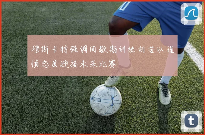 穆斯卡特强调间歇期训练刻苦以谨慎态度迎接未来比赛