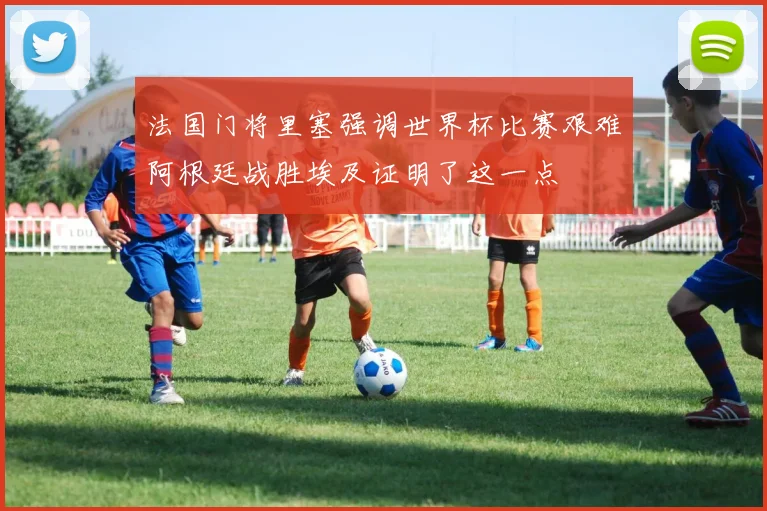 法国门将里塞强调世界杯比赛艰难阿根廷战胜埃及证明了这一点