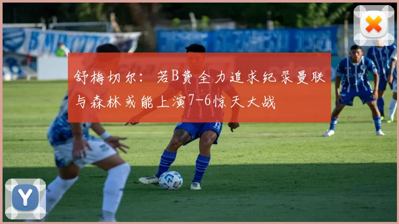舒梅切尔：若B费全力追求纪录曼联与森林或能上演7-6惊天大战