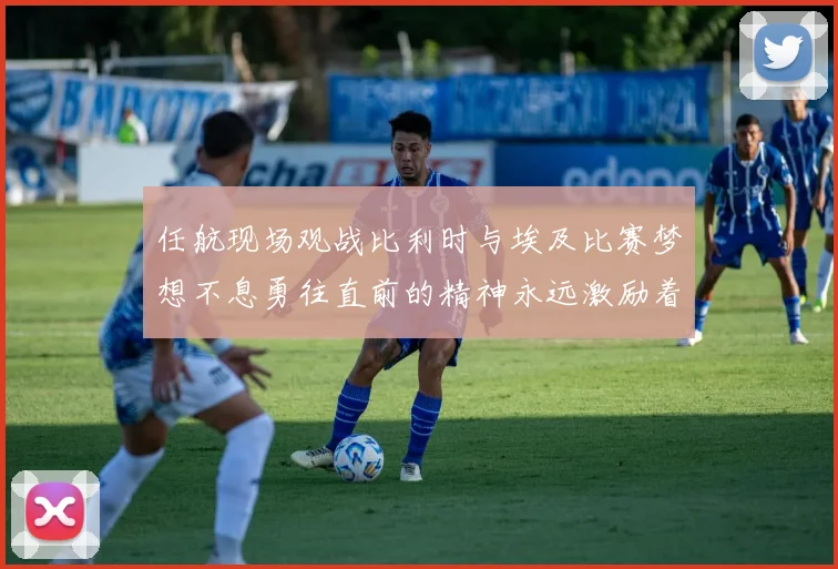 任航现场观战比利时与埃及比赛梦想不息勇往直前的精神永远激励着我们