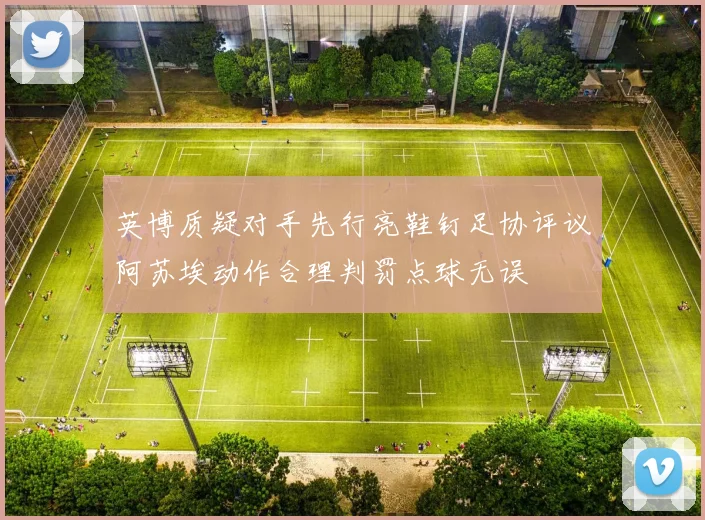 英博质疑对手先行亮鞋钉足协评议阿苏埃动作合理判罚点球无误