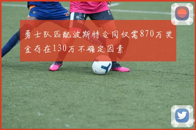 勇士队匹配波斯特合同仅需870万奖金存在130万不确定因素