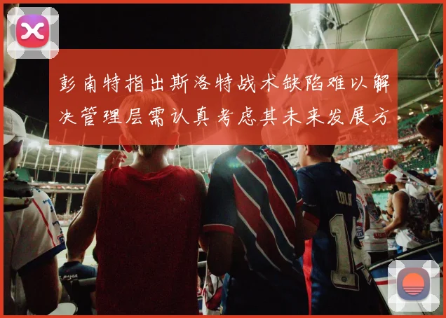 彭南特指出斯洛特战术缺陷难以解决管理层需认真考虑其未来发展方向
