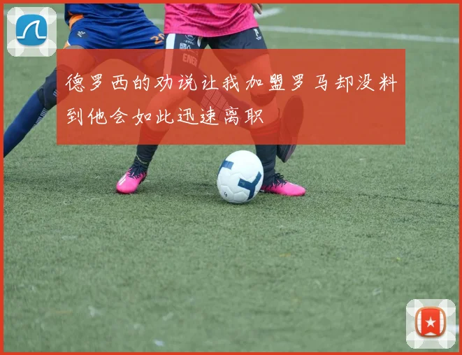德罗西的劝说让我加盟罗马却没料到他会如此迅速离职