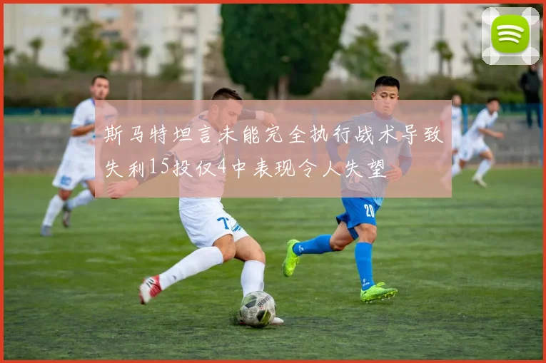 斯马特坦言未能完全执行战术导致失利15投仅4中表现令人失望