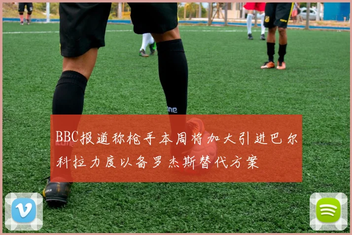 BBC报道称枪手本周将加大引进巴尔科拉力度以备罗杰斯替代方案