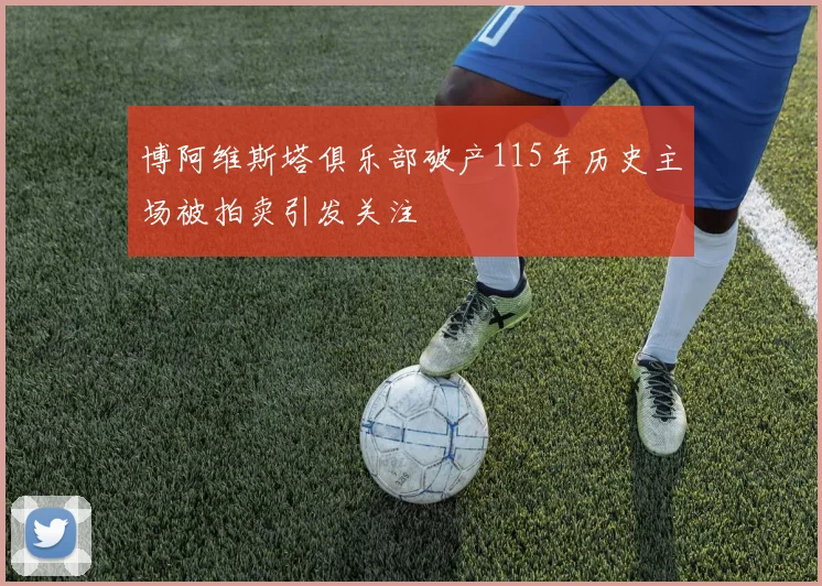 博阿维斯塔俱乐部破产115年历史主场被拍卖引发关注