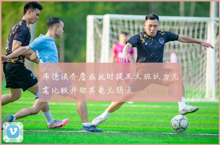 韦德谈乔詹成就时提及文班认为无需比较并称其毫无弱点