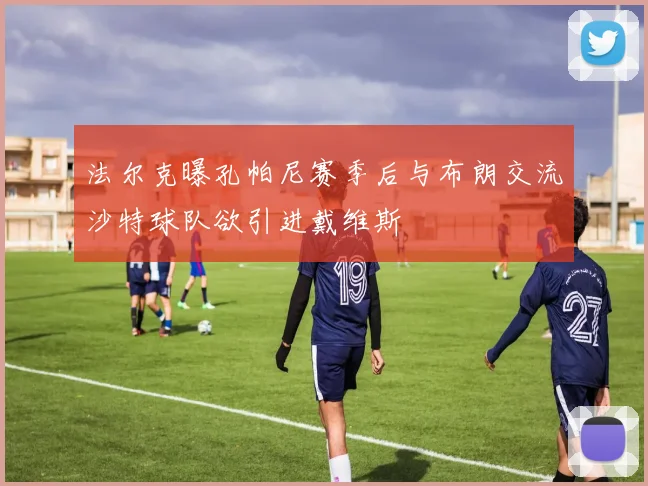 法尔克曝孔帕尼赛季后与布朗交流沙特球队欲引进戴维斯