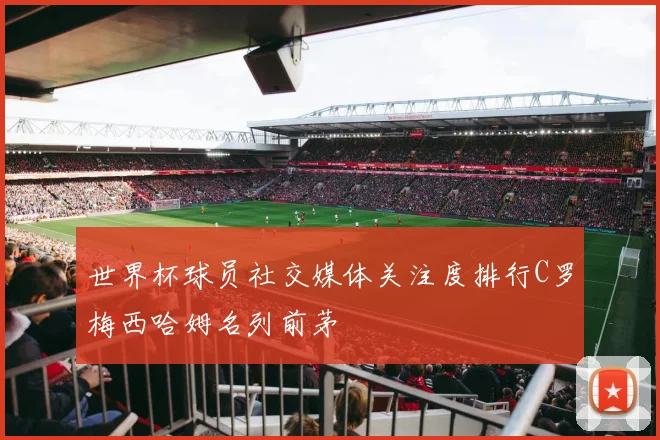 世界杯球员社交媒体关注度排行C罗梅西哈姆名列前茅