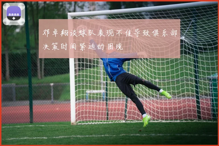 邓卓翔谈球队表现不佳导致俱乐部决策时间紧迫的困境