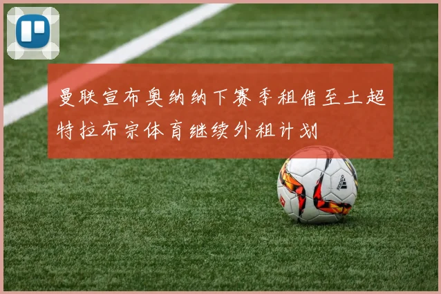 曼联宣布奥纳纳下赛季租借至土超特拉布宗体育继续外租计划