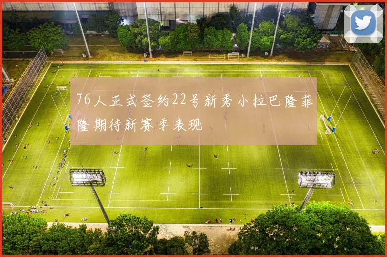 76人正式签约22号新秀小拉巴隆菲隆期待新赛季表现