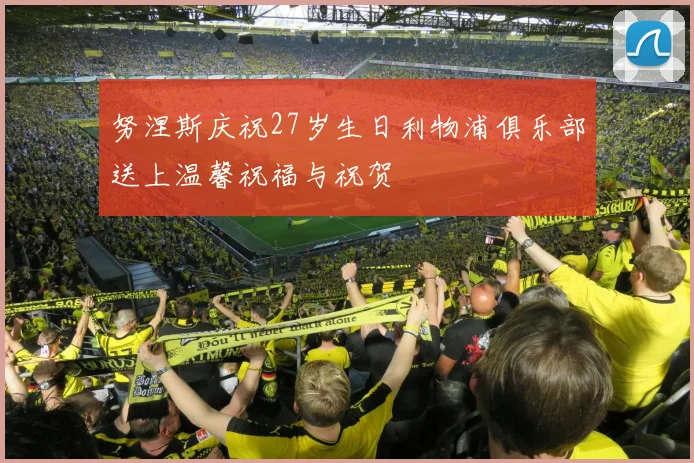 努涅斯庆祝27岁生日利物浦俱乐部送上温馨祝福与祝贺