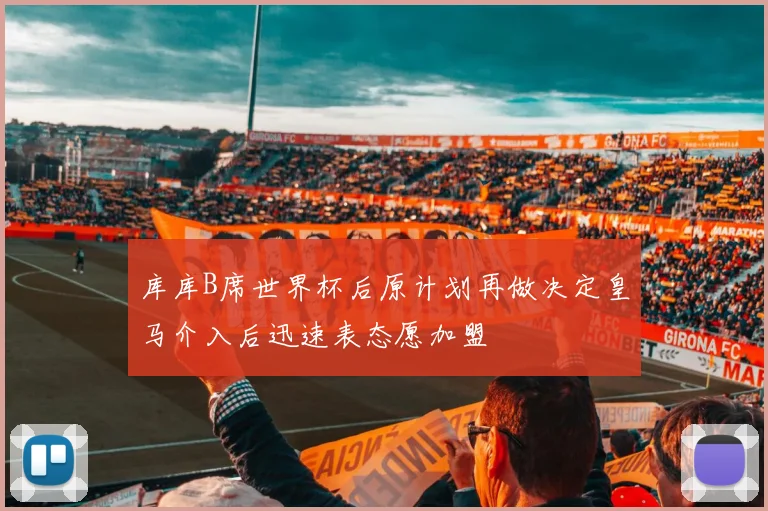库库B席世界杯后原计划再做决定皇马介入后迅速表态愿加盟
