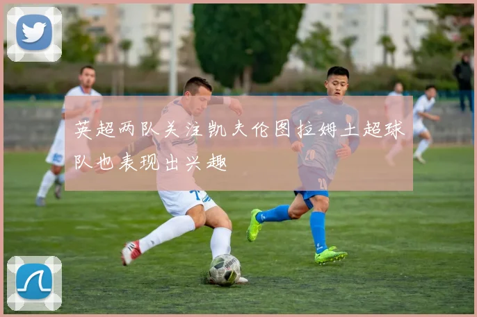 英超两队关注凯夫伦图拉姆土超球队也表现出兴趣