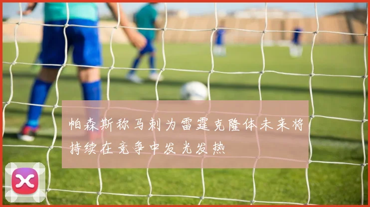 帕森斯称马刺为雷霆克隆体未来将持续在竞争中发光发热