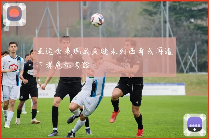 亚运会表现成关键米利西奇或再遭下课危机考验
