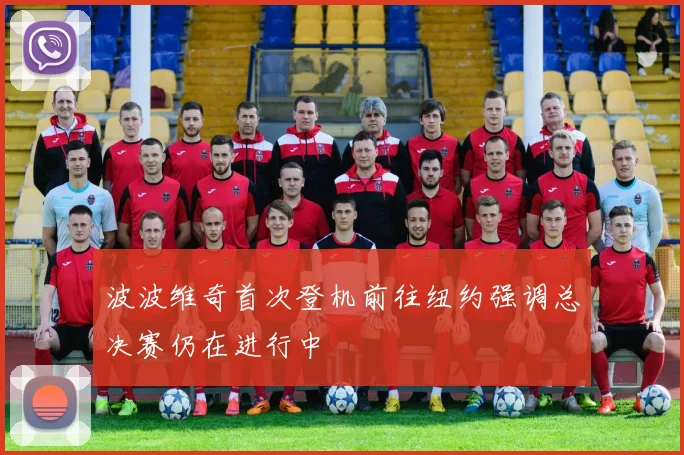 波波维奇首次登机前往纽约强调总决赛仍在进行中