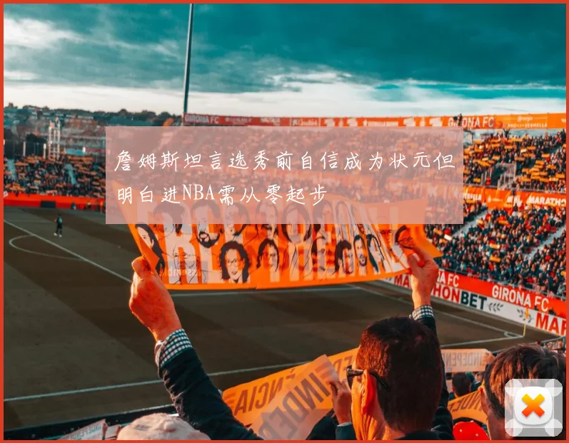 詹姆斯坦言选秀前自信成为状元但明白进NBA需从零起步
