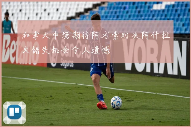 加拿大中场期待阿方索对决阿什拉夫错失机会令人遗憾